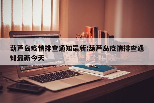 葫芦岛疫情排查通知最新:葫芦岛疫情排查通知最新今天