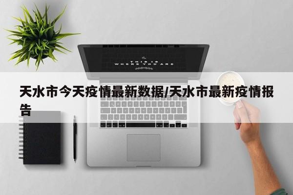 天水市今天疫情最新数据/天水市最新疫情报告