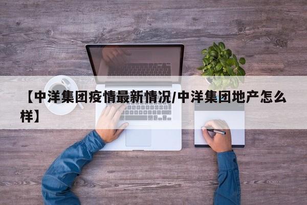 【中洋集团疫情最新情况/中洋集团地产怎么样】