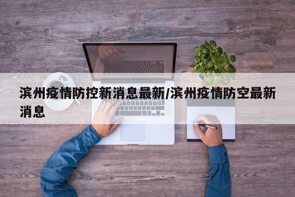 滨州疫情防控新消息最新/滨州疫情防空最新消息
