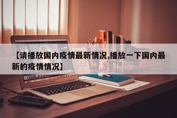 【请播放国内疫情最新情况,播放一下国内最新的疫情情况】