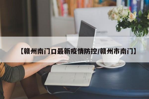 【赣州南门口最新疫情防控/赣州市南门】