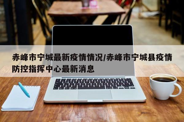 赤峰市宁城最新疫情情况/赤峰市宁城县疫情防控指挥中心最新消息