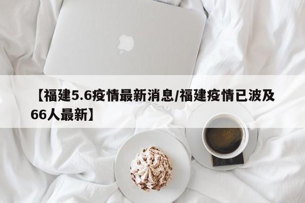 【福建5.6疫情最新消息/福建疫情已波及66人最新】