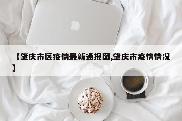 【肇庆市区疫情最新通报图,肇庆市疫情情况】