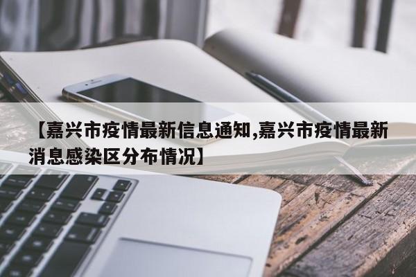 【嘉兴市疫情最新信息通知,嘉兴市疫情最新消息感染区分布情况】
