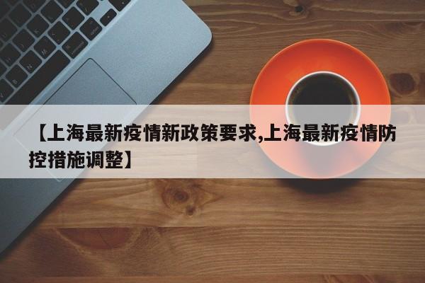 【上海最新疫情新政策要求,上海最新疫情防控措施调整】