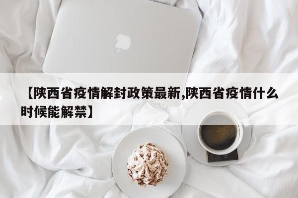 【陕西省疫情解封政策最新,陕西省疫情什么时候能解禁】