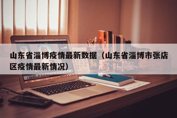 山东省淄博疫情最新数据（山东省淄博市张店区疫情最新情况）