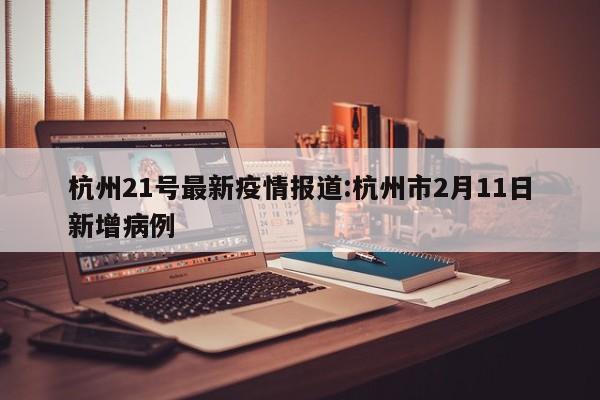 杭州21号最新疫情报道:杭州市2月11日新增病例