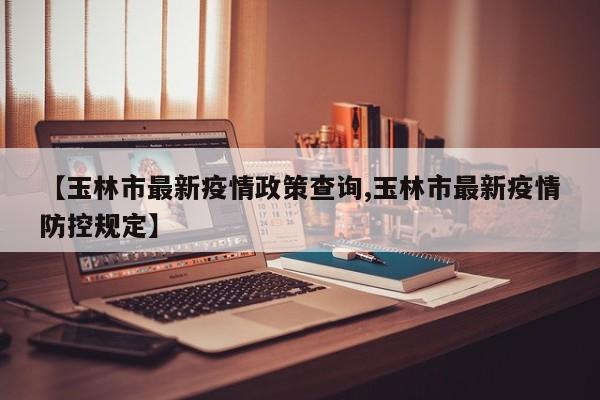 【玉林市最新疫情政策查询,玉林市最新疫情防控规定】