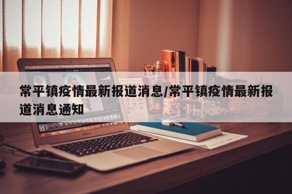常平镇疫情最新报道消息/常平镇疫情最新报道消息通知