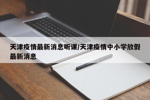 天津疫情最新消息听课/天津疫情中小学放假最新消息
