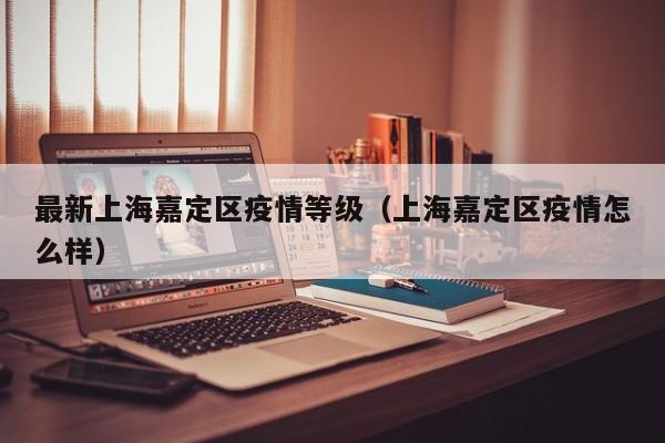 最新上海嘉定区疫情等级（上海嘉定区疫情怎么样）