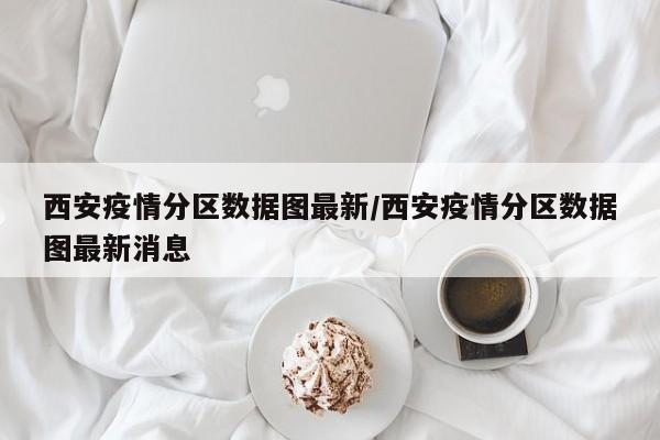 西安疫情分区数据图最新/西安疫情分区数据图最新消息