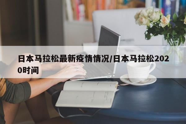 日本马拉松最新疫情情况/日本马拉松2020时间