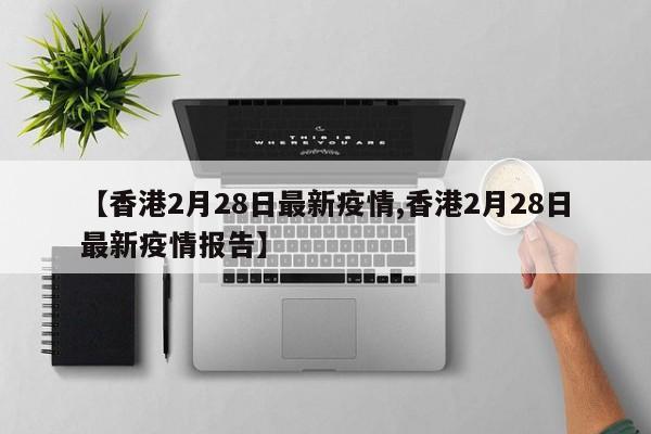【香港2月28日最新疫情,香港2月28日最新疫情报告】