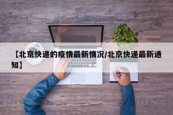 【北京快递的疫情最新情况/北京快递最新通知】