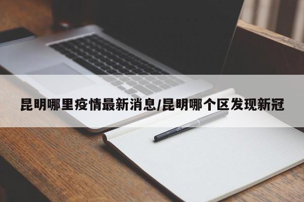 昆明哪里疫情最新消息/昆明哪个区发现新冠