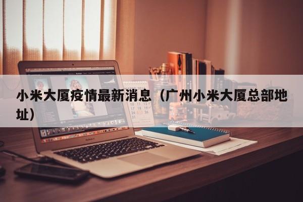 小米大厦疫情最新消息（广州小米大厦总部地址）