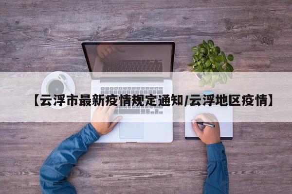 【云浮市最新疫情规定通知/云浮地区疫情】
