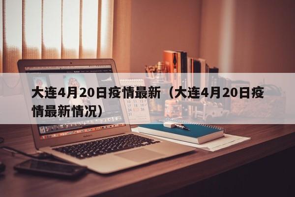 大连4月20日疫情最新（大连4月20日疫情最新情况）