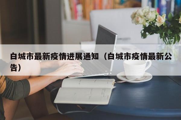 白城市最新疫情进展通知（白城市疫情最新公告）