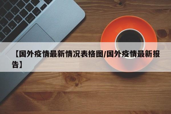【国外疫情最新情况表格图/国外疫情最新报告】