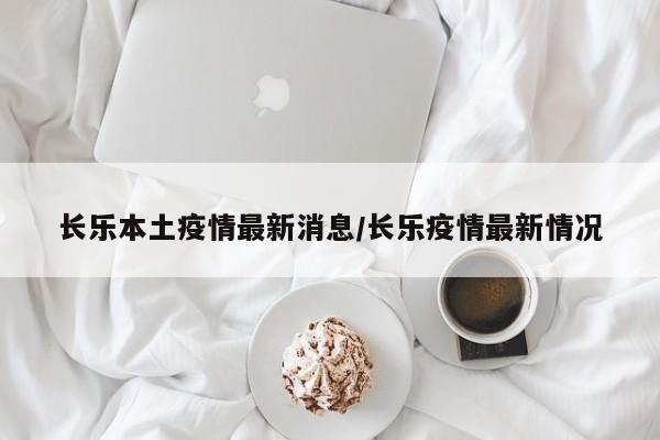 长乐本土疫情最新消息/长乐疫情最新情况