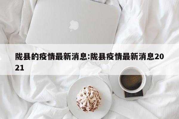 陇县的疫情最新消息:陇县疫情最新消息2021