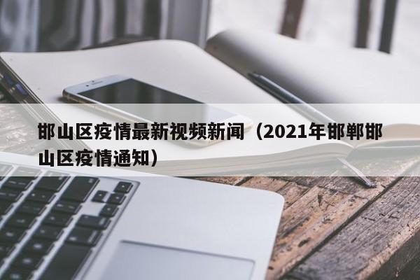 邯山区疫情最新视频新闻（2021年邯郸邯山区疫情通知）