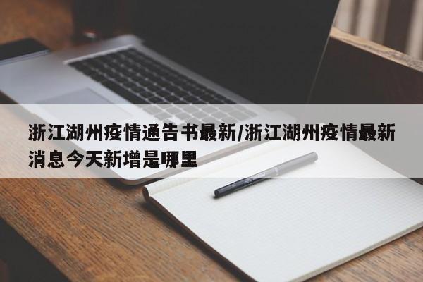 浙江湖州疫情通告书最新/浙江湖州疫情最新消息今天新增是哪里