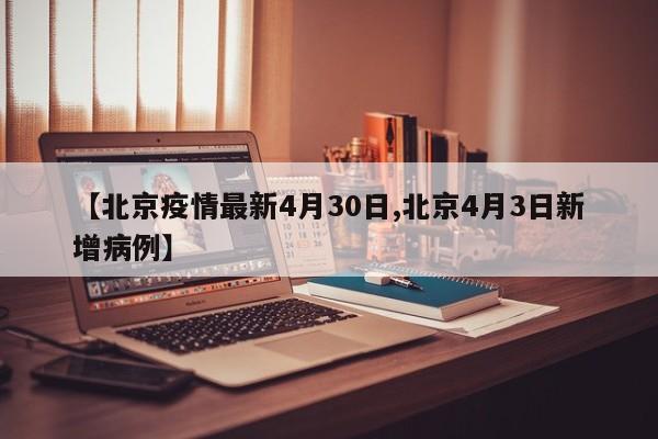【北京疫情最新4月30日,北京4月3日新增病例】